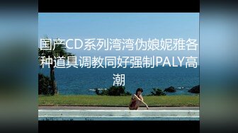 国产CD系列湾湾伪娘妮雅各种道具调教同好强制PALY高潮