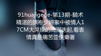 91huajigege-第13期-騎术精湛的旗袍少婦家中被情人17CM大屌操的高潮迭起,看表情真是痛苦並快樂著