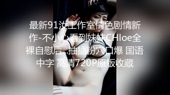 最新91汝工作室情色剧情新作-不小心看到妹妹CHloe全裸自慰后...抽插粉穴口爆 国语中字 高清720P原版收藏