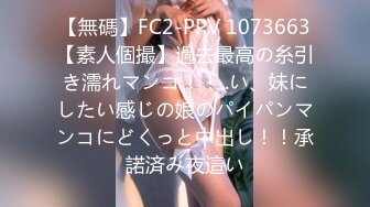 【無碼】FC2-PPV 1073663【素人個撮】過去最高の糸引き濡れマンコ！！..い、妹にしたい感じの娘のパイパンマンコにどくっと中出し！！承諾済み夜這い