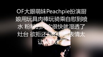 OF大眼萌妹Peachpie扮演厨娘用玩具肉棒玩骑乘自慰到喷水 粉粉的肉穴很快就湿透了灶台 欲拒还迎的羞耻表情太让人着迷了