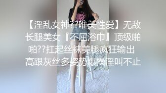 【淫乱女神??唯美性爱】无敌长腿美女『不屈浴巾』顶级啪啪??扛起丝袜美腿疯狂输出 高跟灰丝多姿势爆操淫叫不止