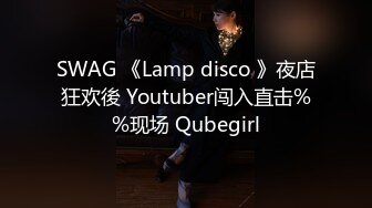 SWAG 《Lamp disco 》夜店狂欢後 Youtuber闯入直击%%现场 Qubegirl