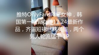 推特OnlyFans网红女神，韩国第一翘臀女神12.24最新作品，齐逼短裙丝袜美腿，两个男人轮流猛干 3P