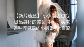 【新片速遞】 小伙酒店约炮极品身材的美女同事❤️买来各种淫具玩的小嫩B淫水直流