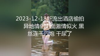 2023-12-18新流出酒店偷拍❤️异地情侣见面激情似火 黑丝连干四炮 干尿了