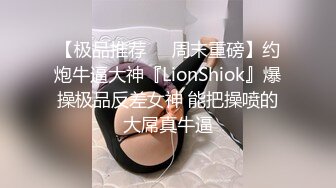 【极品推荐❤️周末重磅】约炮牛逼大神『LionShiok』爆操极品反差女神 能把操喷的大屌真牛逼