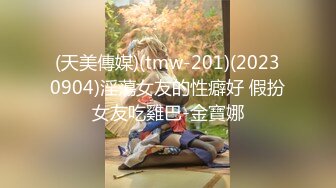 (天美傳媒)(tmw-201)(20230904)淫蕩女友的性癖好 假扮女友吃雞巴-金寶娜