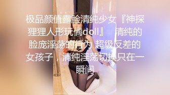 极品颜值露脸清纯少女『神探狸狸人形玩偶doll』✅清纯的脸庞淫荡的行为 超级反差的女孩子，清纯淫荡切换只在一瞬间