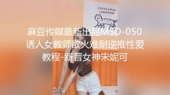 麻豆传媒最新出品MSD-050诱人女教师欲火难耐逆推性爱教程-新晋女神宋妮可