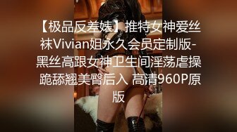 【极品反差婊】推特女神爱丝袜Vivian姐永久会员定制版-黑丝高跟女神卫生间淫荡虐操 跪舔翘美臀后入 高清960P原版