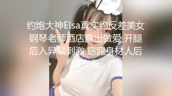 约炮大神Elsa真实约反差美女钢琴老师酒店露出做爱 开腿后入异常刺激 窈窕身材人后援交母